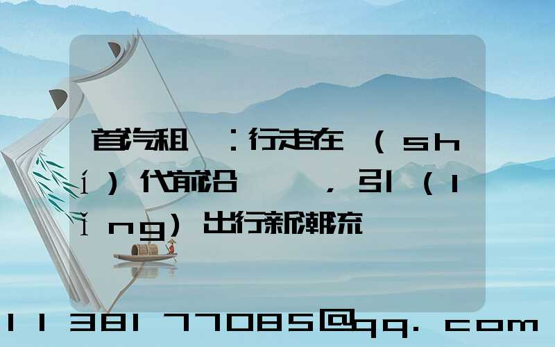 首汽租車：行走在時(shí)代前沿，引領(lǐng)出行新潮流